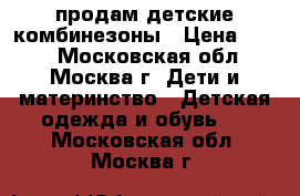продам детские комбинезоны › Цена ­ 700 - Московская обл., Москва г. Дети и материнство » Детская одежда и обувь   . Московская обл.,Москва г.